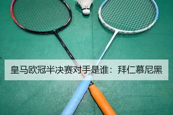 皇马欧冠半决赛对手是谁：拜仁慕尼黑